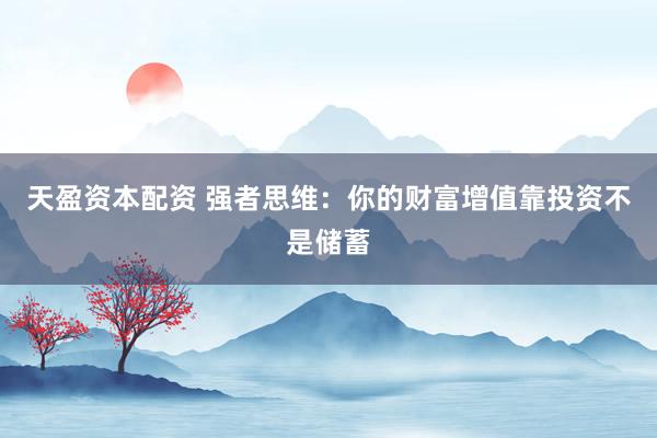 天盈资本配资 强者思维：你的财富增值靠投资不是储蓄
