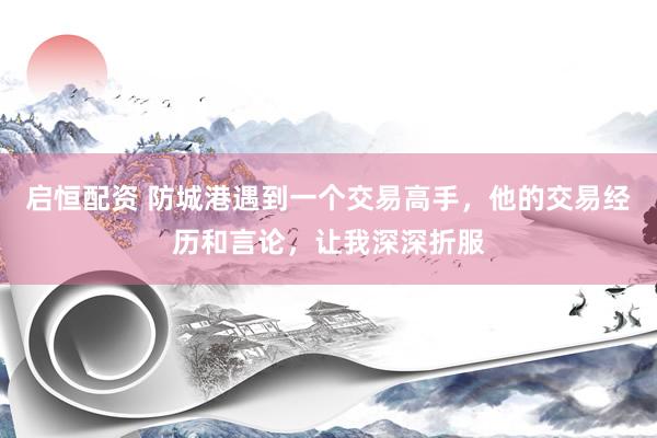 启恒配资 防城港遇到一个交易高手，他的交易经历和言论，让我深深折服