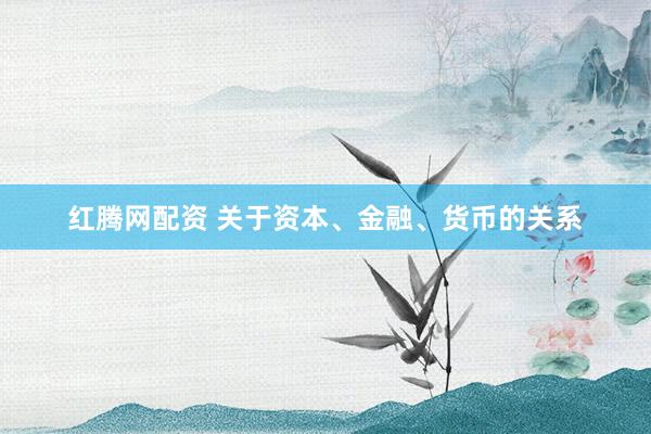 红腾网配资 关于资本、金融、货币的关系