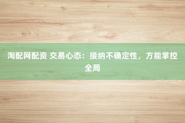 淘配网配资 交易心态：接纳不确定性，方能掌控全局