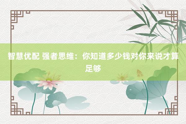 智慧优配 强者思维：你知道多少钱对你来说才算足够
