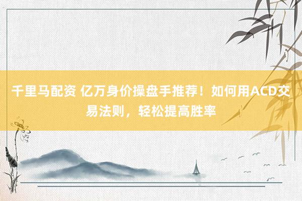 千里马配资 亿万身价操盘手推荐！如何用ACD交易法则，轻松提高胜率