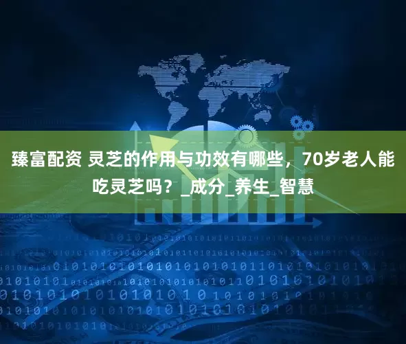 臻富配资 灵芝的作用与功效有哪些，70岁老人能吃灵芝吗？_成分_养生_智慧