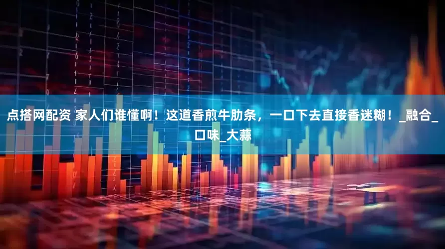 点搭网配资 家人们谁懂啊！这道香煎牛肋条，一口下去直接香迷糊！_融合_口味_大蒜
