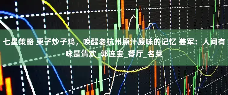 七星策略 栗子炒子鸡，唤醒老杭州原汁原味的记忆 姜军：人间有味是清欢_郭连宝_餐厅_名菜