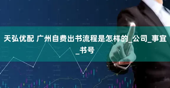 天弘优配 广州自费出书流程是怎样的_公司_事宜_书号