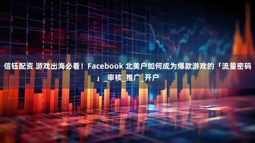 信钰配资 游戏出海必看！Facebook 北美户如何成为爆款游戏的「流量密码」_审核_推广_开户
