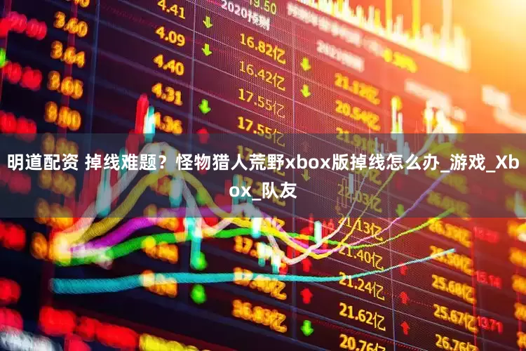明道配资 掉线难题？怪物猎人荒野xbox版掉线怎么办_游戏_Xbox_队友