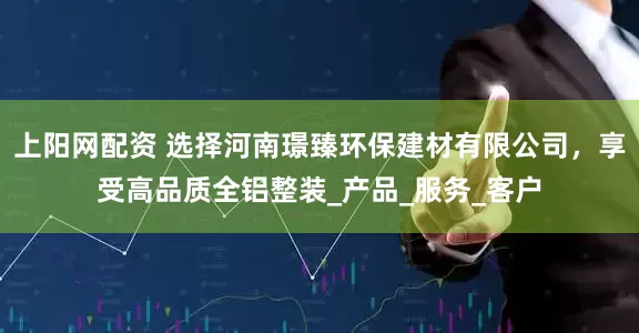 上阳网配资 选择河南璟臻环保建材有限公司，享受高品质全铝整装_产品_服务_客户