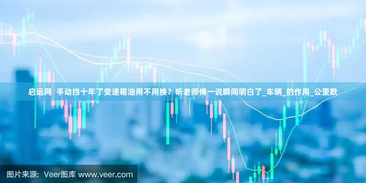 启远网  手动挡十年了变速箱油用不用换？听老师傅一说瞬间明白了_车辆_的作用_公里数