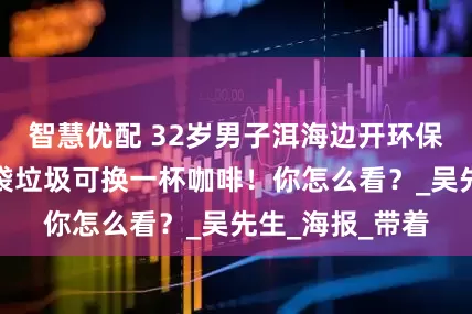 智慧优配 32岁男子洱海边开环保咖啡店，捡一袋垃圾可换一杯咖啡！你怎么看？_吴先生_海报_带着