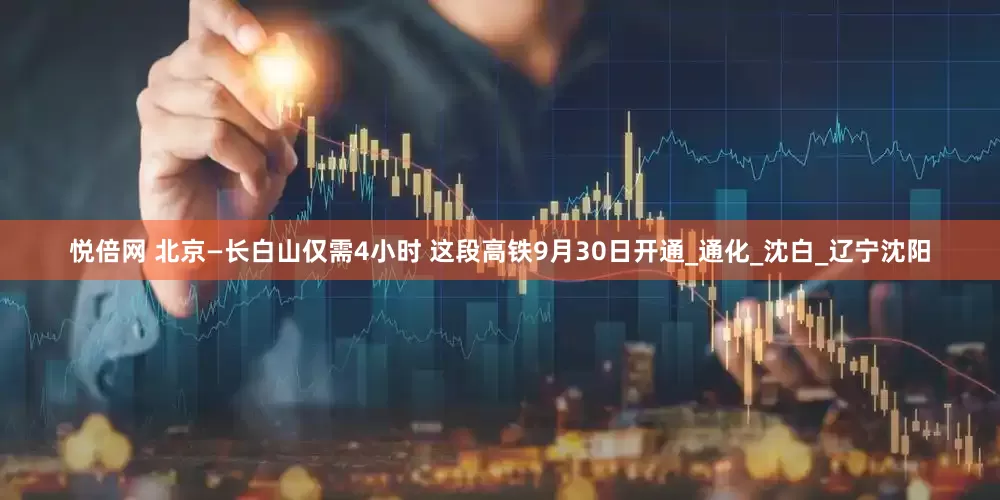 悦倍网 北京—长白山仅需4小时 这段高铁9月30日开通_通化_沈白_辽宁沈阳