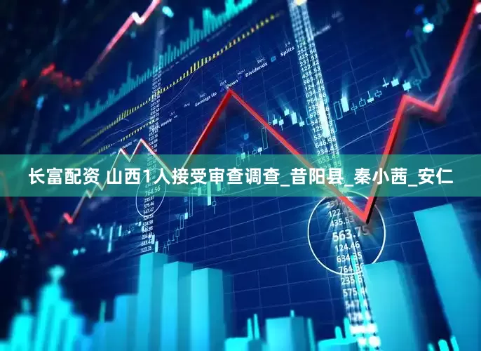 长富配资 山西1人接受审查调查_昔阳县_秦小茜_安仁