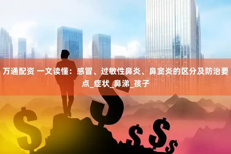 万通配资 一文读懂：感冒、过敏性鼻炎、鼻窦炎的区分及防治要点_症状_鼻涕_孩子
