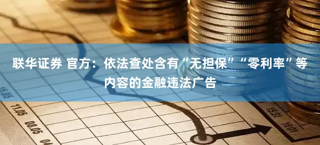 联华证券 官方：依法查处含有“无担保”“零利率”等内容的金融违法广告