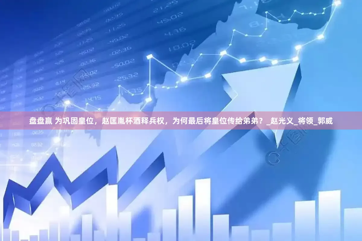 盘盘赢 为巩固皇位，赵匡胤杯酒释兵权，为何最后将皇位传给弟弟？_赵光义_将领_郭威