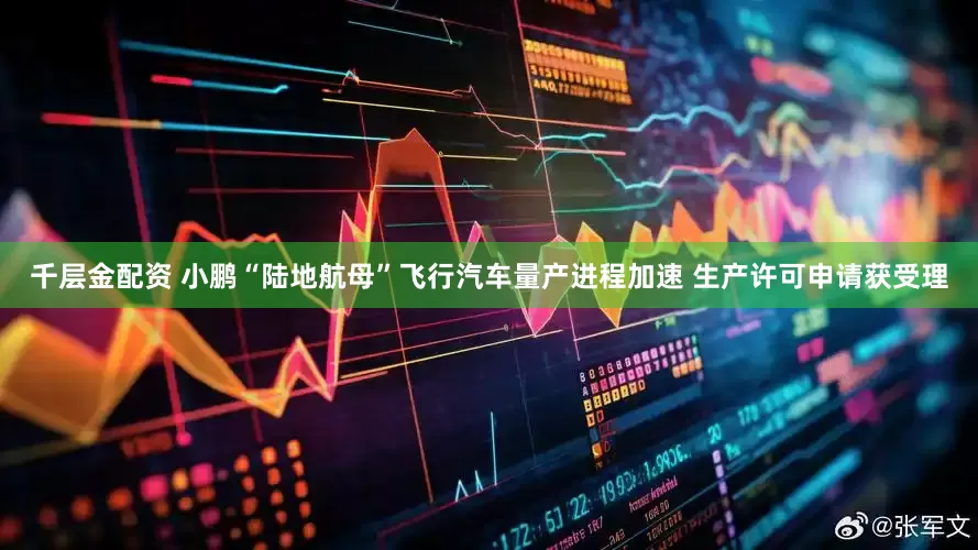 千层金配资 小鹏“陆地航母”飞行汽车量产进程加速 生产许可申请获受理