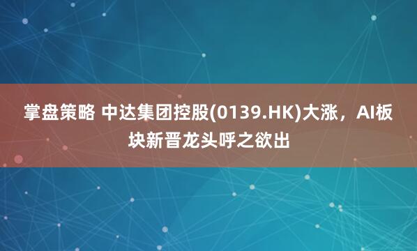 掌盘策略 中达集团控股(0139.HK)大涨，AI板块新晋龙头呼之欲出