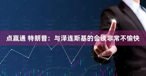 点赢通 特朗普：与泽连斯基的会谈非常不愉快