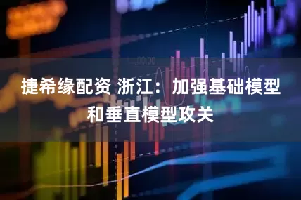捷希缘配资 浙江：加强基础模型和垂直模型攻关