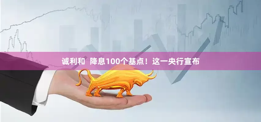 诚利和  降息100个基点！这一央行宣布