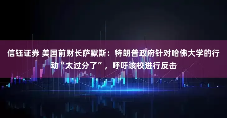 信钰证券 美国前财长萨默斯：特朗普政府针对哈佛大学的行动“太过分了”，呼吁该校进行反击