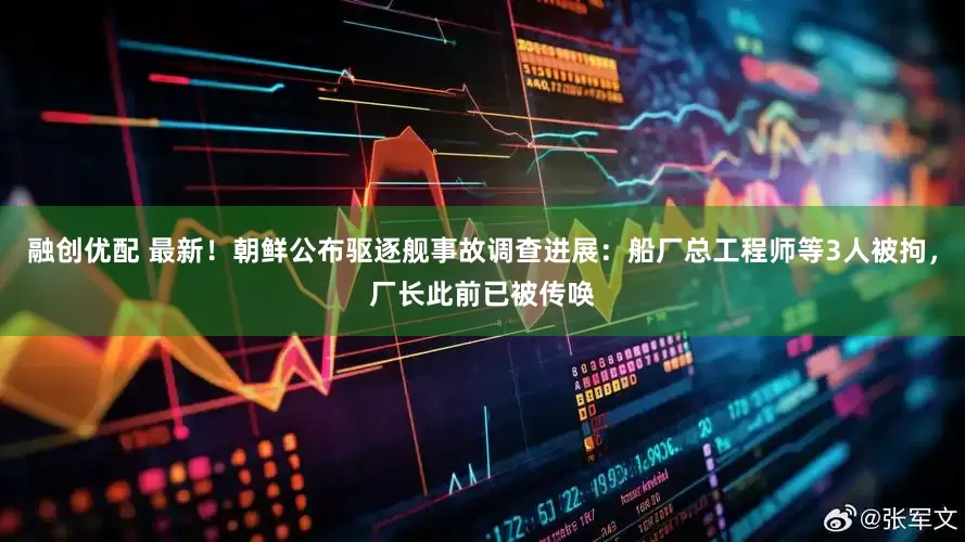 融创优配 最新！朝鲜公布驱逐舰事故调查进展：船厂总工程师等3人被拘，厂长此前已被传唤