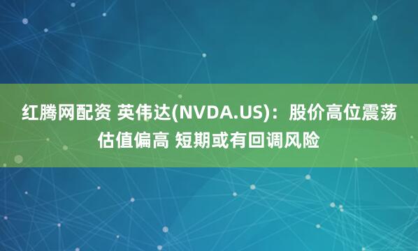 红腾网配资 英伟达(NVDA.US)：股价高位震荡估值偏高 短期或有回调风险