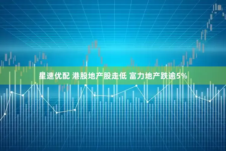 星速优配 港股地产股走低 富力地产跌逾5%