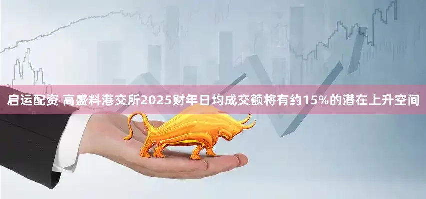启运配资 高盛料港交所2025财年日均成交额将有约15%的潜在上升空间