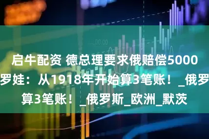 启牛配资 德总理要求俄赔偿5000亿欧元，扎哈罗娃：从1918年开始算3笔账！_俄罗斯_欧洲_默茨