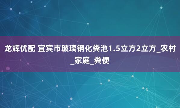 龙辉优配 宜宾市玻璃钢化粪池1.5立方2立方_农村_家庭_粪便