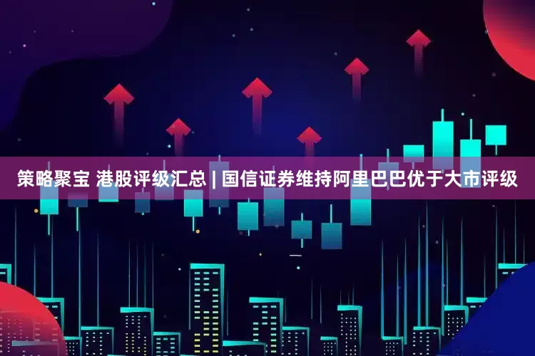 策略聚宝 港股评级汇总 | 国信证券维持阿里巴巴优于大市评级