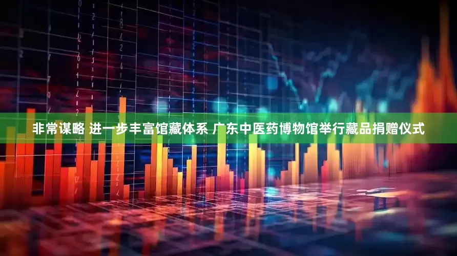 非常谋略 进一步丰富馆藏体系 广东中医药博物馆举行藏品捐赠仪式