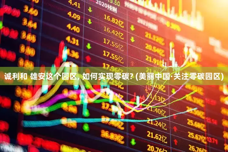 诚利和 雄安这个园区, 如何实现零碳? (美丽中国·关注零碳园区)