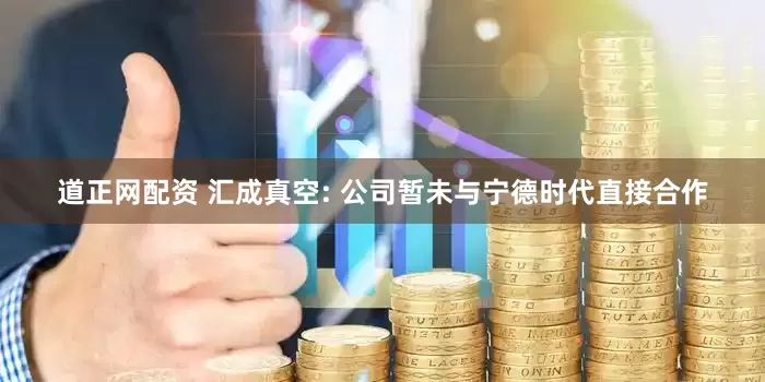 道正网配资 汇成真空: 公司暂未与宁德时代直接合作