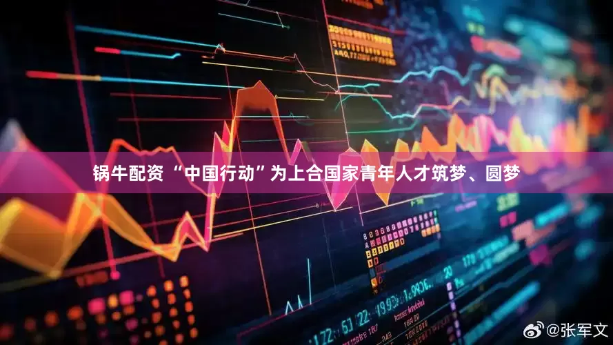 锅牛配资 “中国行动”为上合国家青年人才筑梦、圆梦