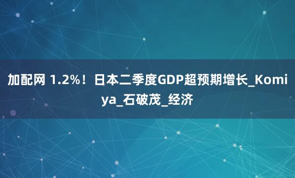 加配网 1.2%！日本二季度GDP超预期增长_Komiya_石破茂_经济