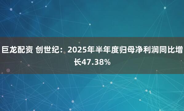 巨龙配资 创世纪：2025年半年度归母净利润同比增长47.38%