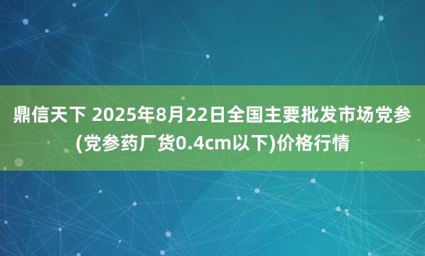 鼎信天下 2025年8月22日全国主要批发市场党参(党参药厂货0.4cm以下)价格行情
