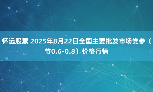 怀远股票 2025年8月22日全国主要批发市场党参（节0.6-0.8）价格行情