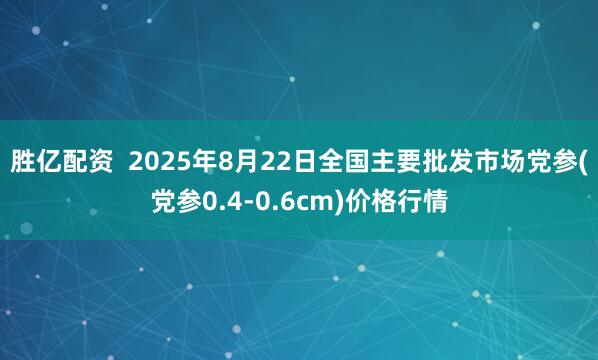胜亿配资  2025年8月22日全国主要批发市场党参(党参0.4-0.6cm)价格行情