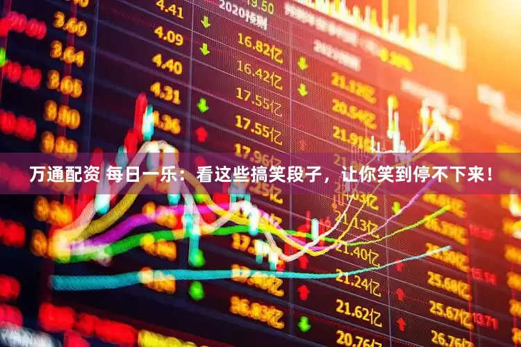 万通配资 每日一乐：看这些搞笑段子，让你笑到停不下来！