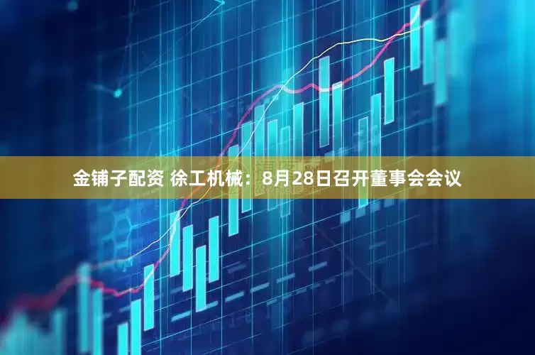 金铺子配资 徐工机械：8月28日召开董事会会议