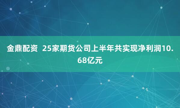金鼎配资  25家期货公司上半年共实现净利润10.68亿元