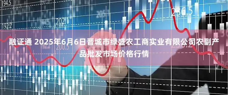 融证通 2025年6月6日晋城市绿盛农工商实业有限公司农副产品批发市场价格行情