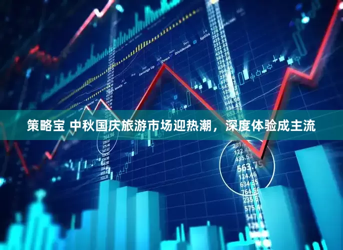 策略宝 中秋国庆旅游市场迎热潮，深度体验成主流