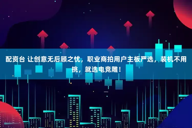 配资台 让创意无后顾之忧，职业商拍用户主板严选，装机不用挑，就选电竞雕！