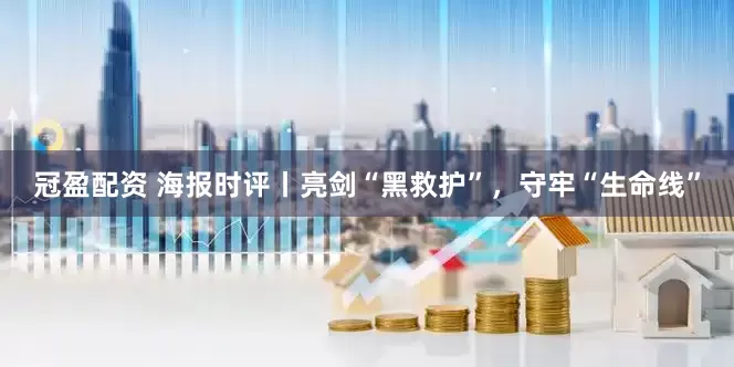 冠盈配资 海报时评丨亮剑“黑救护”，守牢“生命线”