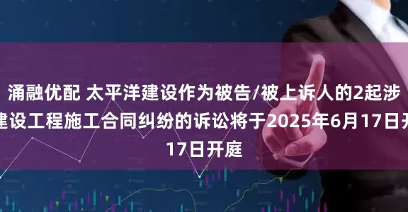 涌融优配 太平洋建设作为被告/被上诉人的2起涉及建设工程施工合同纠纷的诉讼将于2025年6月17日开庭